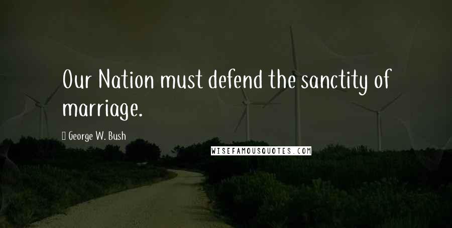 George W. Bush Quotes: Our Nation must defend the sanctity of marriage.