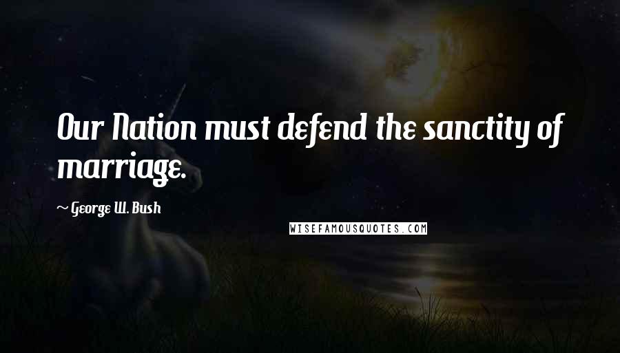 George W. Bush Quotes: Our Nation must defend the sanctity of marriage.
