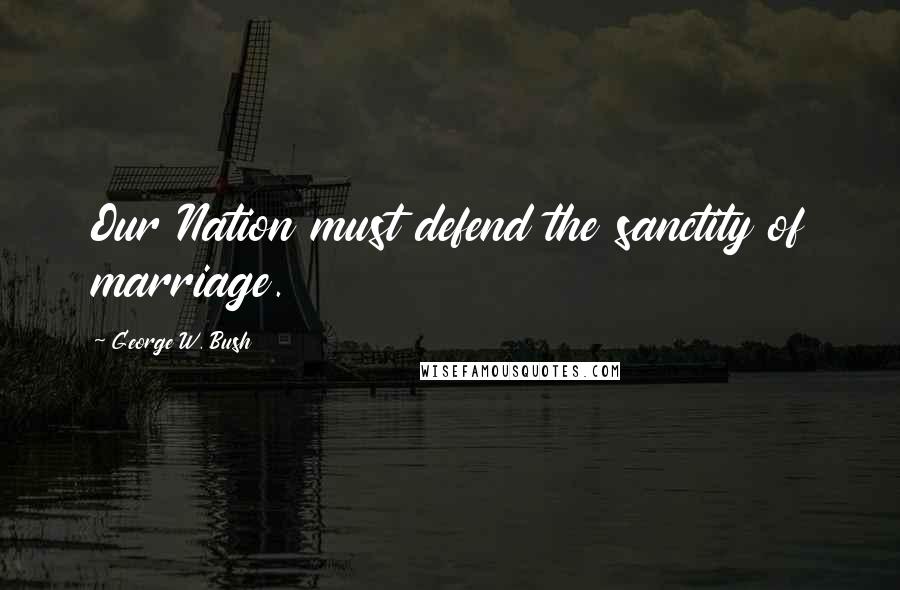 George W. Bush Quotes: Our Nation must defend the sanctity of marriage.