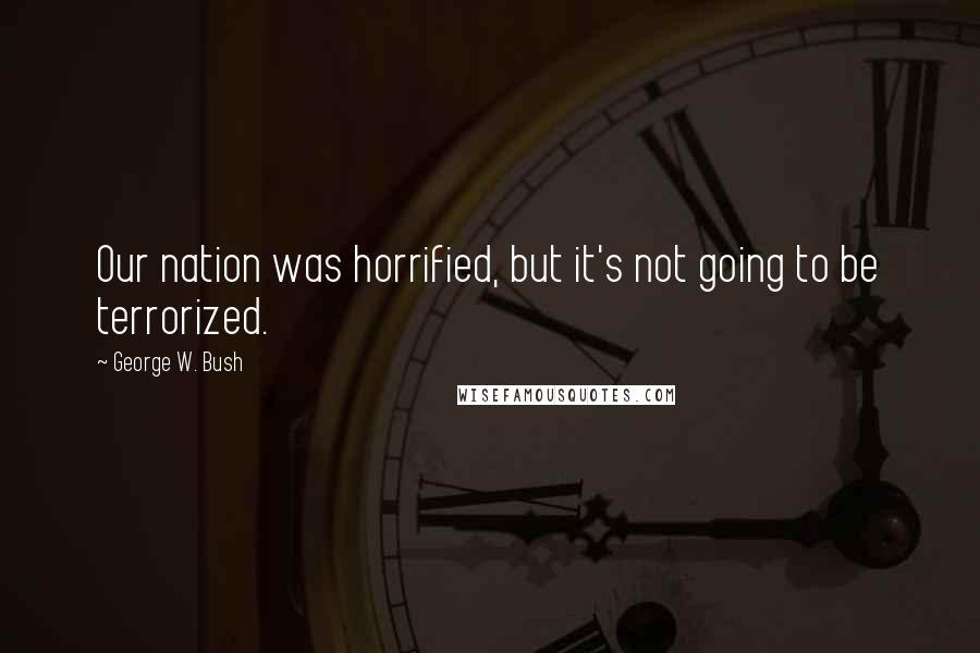 George W. Bush Quotes: Our nation was horrified, but it's not going to be terrorized.