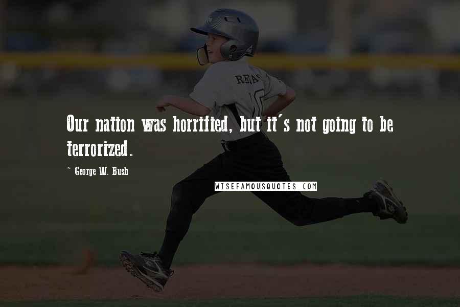 George W. Bush Quotes: Our nation was horrified, but it's not going to be terrorized.