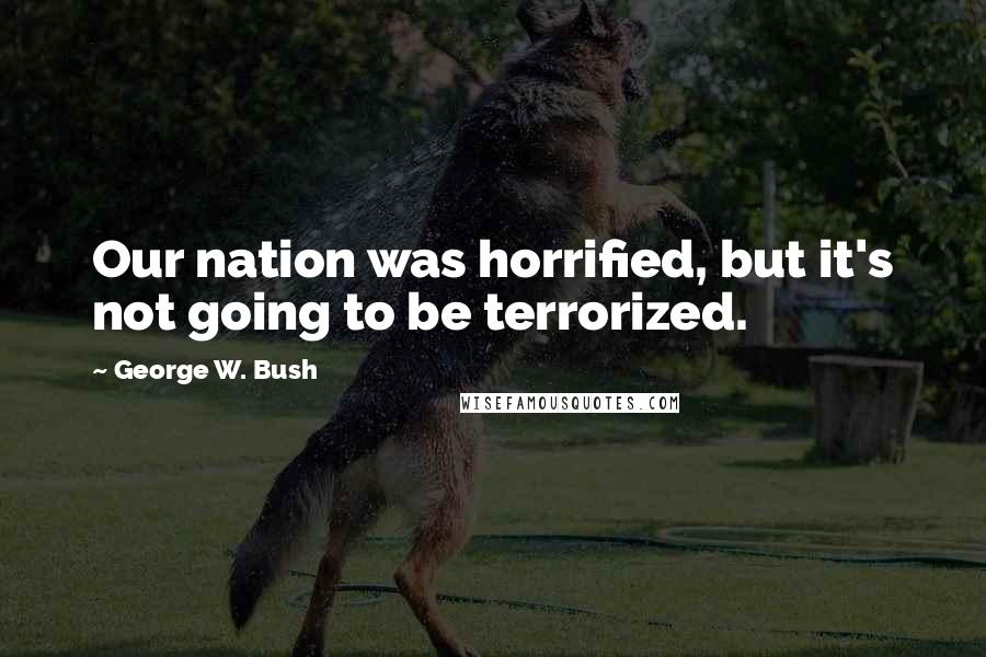 George W. Bush Quotes: Our nation was horrified, but it's not going to be terrorized.