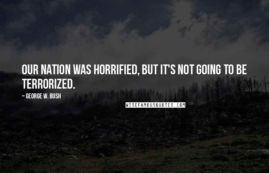 George W. Bush Quotes: Our nation was horrified, but it's not going to be terrorized.