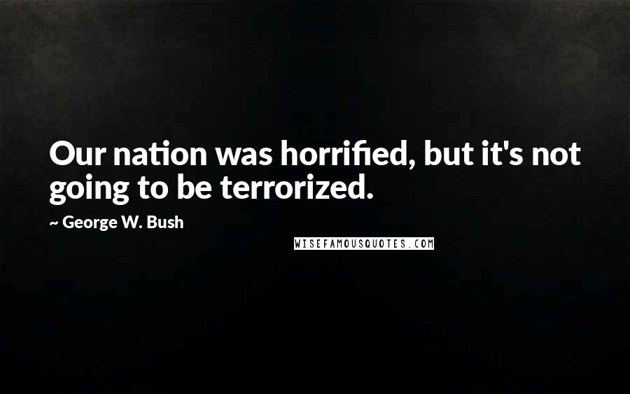 George W. Bush Quotes: Our nation was horrified, but it's not going to be terrorized.