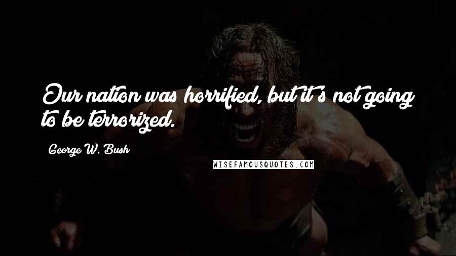 George W. Bush Quotes: Our nation was horrified, but it's not going to be terrorized.