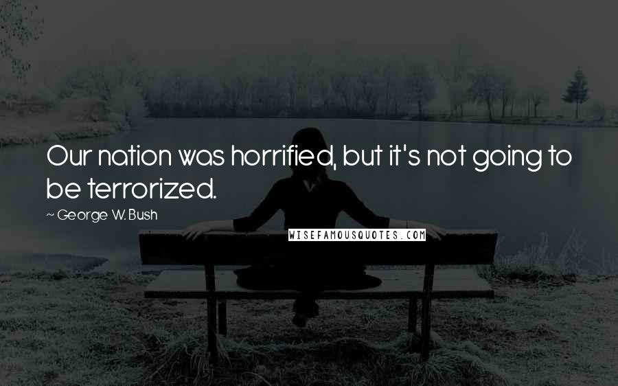 George W. Bush Quotes: Our nation was horrified, but it's not going to be terrorized.