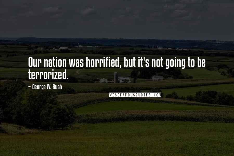 George W. Bush Quotes: Our nation was horrified, but it's not going to be terrorized.