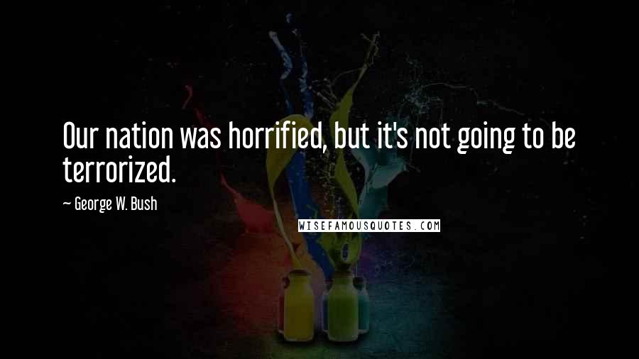 George W. Bush Quotes: Our nation was horrified, but it's not going to be terrorized.
