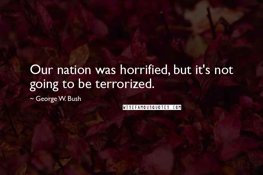 George W. Bush Quotes: Our nation was horrified, but it's not going to be terrorized.
