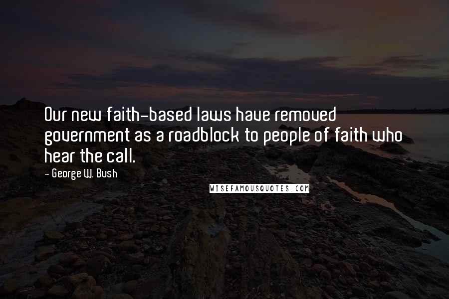 George W. Bush Quotes: Our new faith-based laws have removed government as a roadblock to people of faith who hear the call.