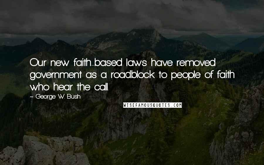 George W. Bush Quotes: Our new faith-based laws have removed government as a roadblock to people of faith who hear the call.