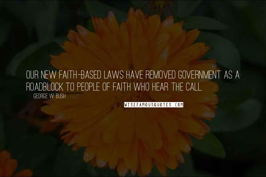 George W. Bush Quotes: Our new faith-based laws have removed government as a roadblock to people of faith who hear the call.