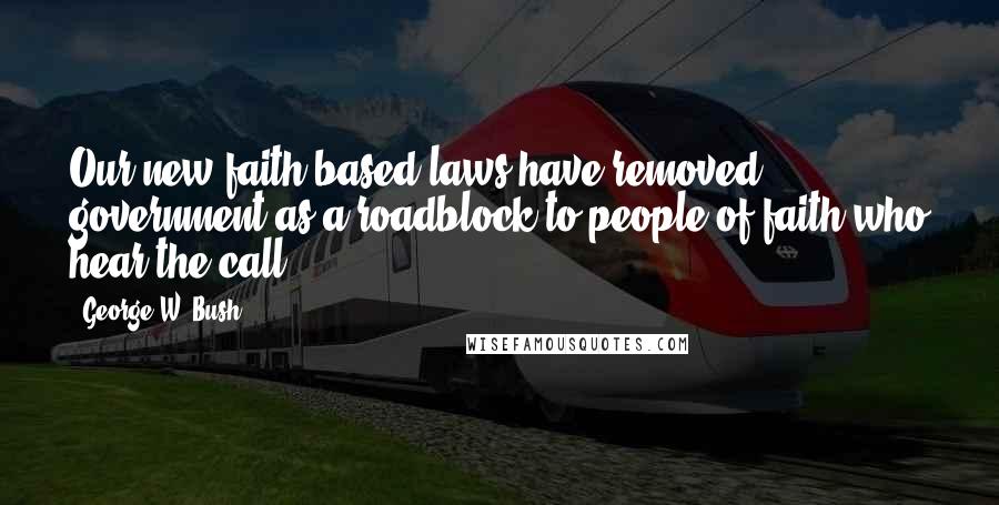 George W. Bush Quotes: Our new faith-based laws have removed government as a roadblock to people of faith who hear the call.