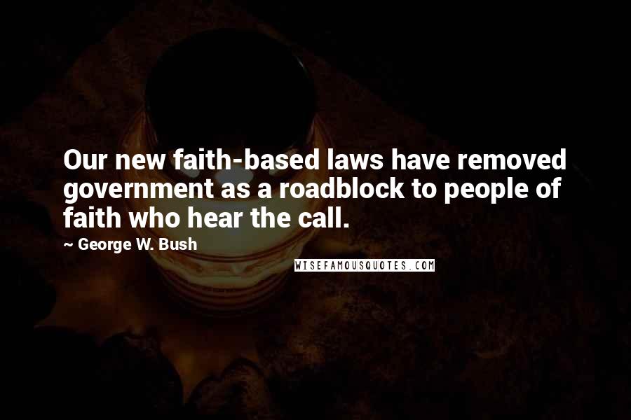 George W. Bush Quotes: Our new faith-based laws have removed government as a roadblock to people of faith who hear the call.