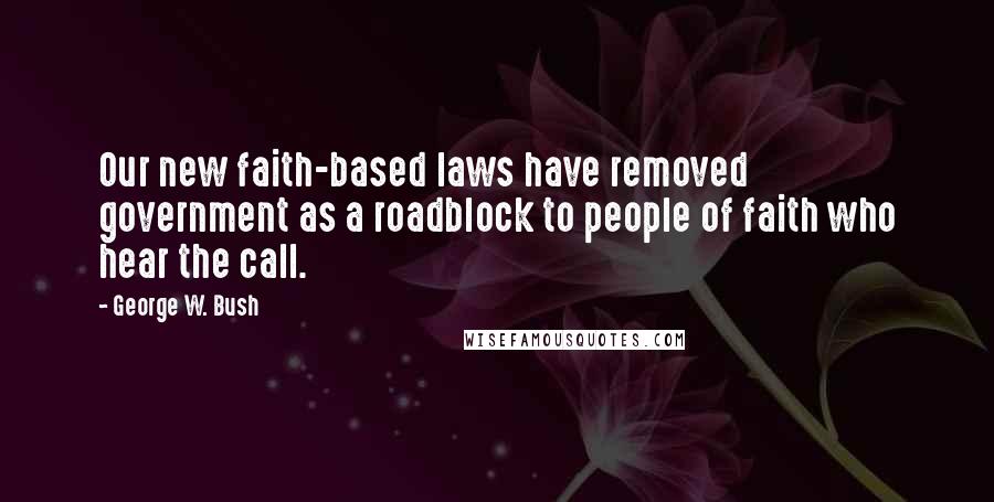 George W. Bush Quotes: Our new faith-based laws have removed government as a roadblock to people of faith who hear the call.