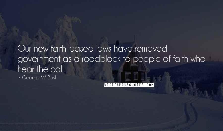 George W. Bush Quotes: Our new faith-based laws have removed government as a roadblock to people of faith who hear the call.