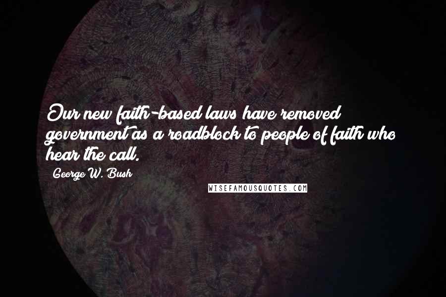 George W. Bush Quotes: Our new faith-based laws have removed government as a roadblock to people of faith who hear the call.