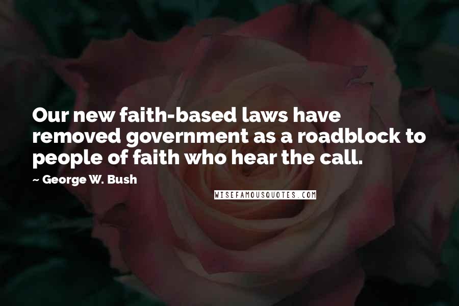 George W. Bush Quotes: Our new faith-based laws have removed government as a roadblock to people of faith who hear the call.