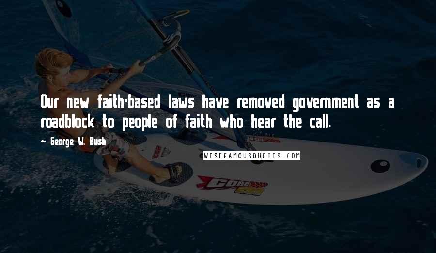 George W. Bush Quotes: Our new faith-based laws have removed government as a roadblock to people of faith who hear the call.