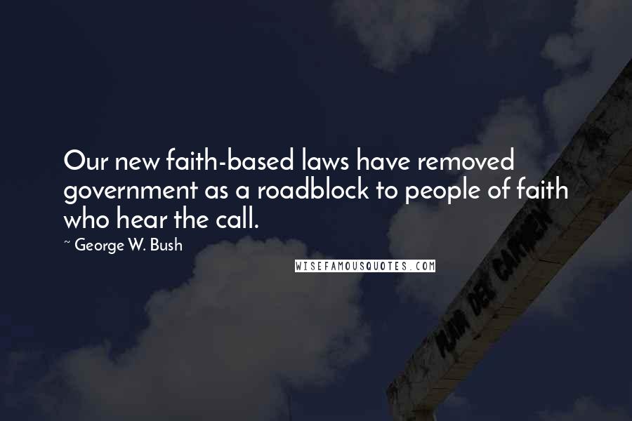 George W. Bush Quotes: Our new faith-based laws have removed government as a roadblock to people of faith who hear the call.