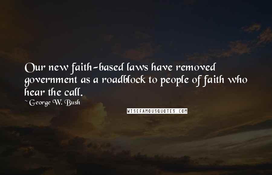 George W. Bush Quotes: Our new faith-based laws have removed government as a roadblock to people of faith who hear the call.