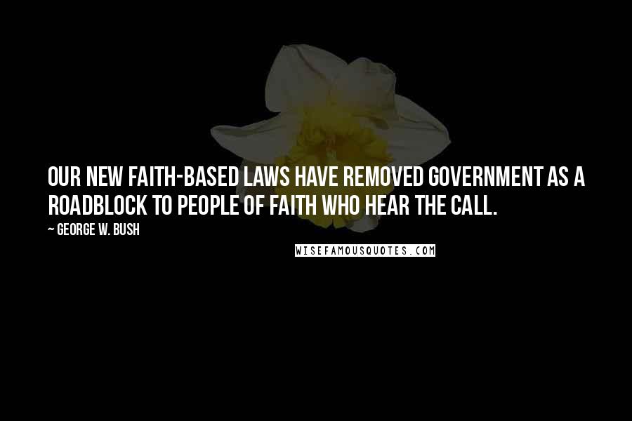 George W. Bush Quotes: Our new faith-based laws have removed government as a roadblock to people of faith who hear the call.