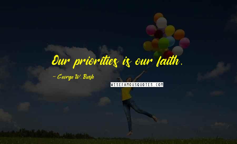 George W. Bush Quotes: Our priorities is our faith.