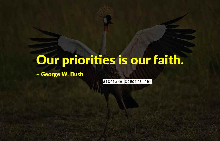 George W. Bush Quotes: Our priorities is our faith.