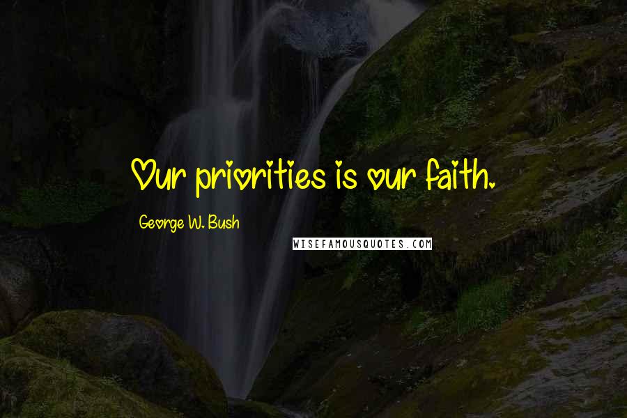 George W. Bush Quotes: Our priorities is our faith.