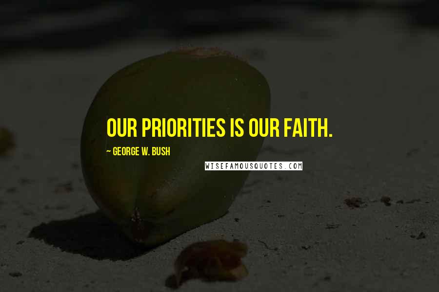 George W. Bush Quotes: Our priorities is our faith.