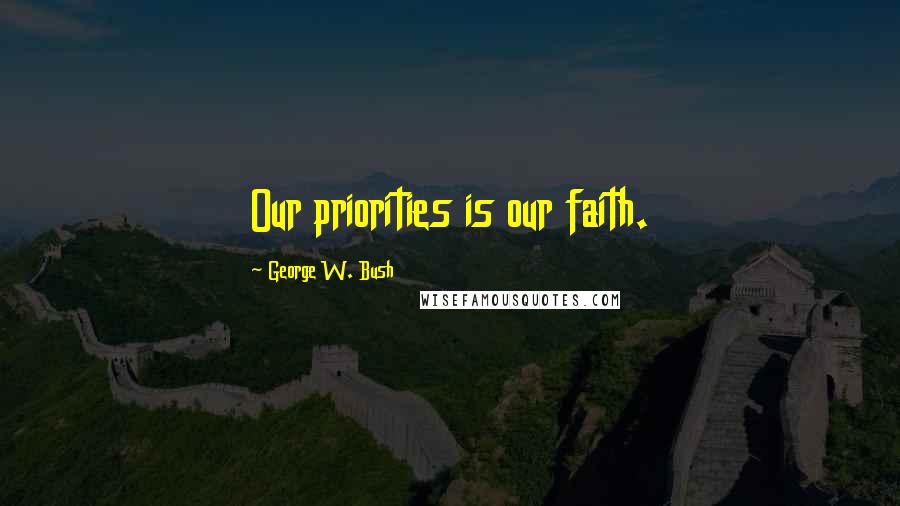 George W. Bush Quotes: Our priorities is our faith.