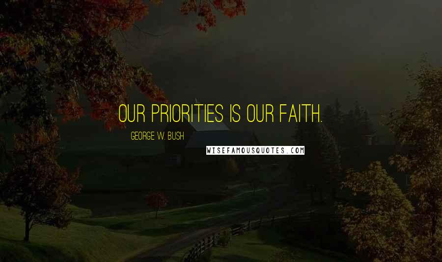 George W. Bush Quotes: Our priorities is our faith.