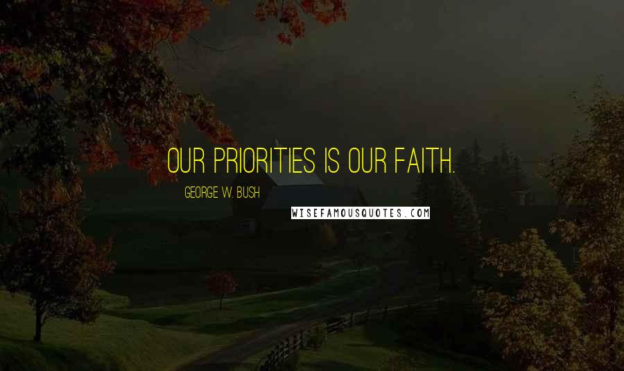 George W. Bush Quotes: Our priorities is our faith.