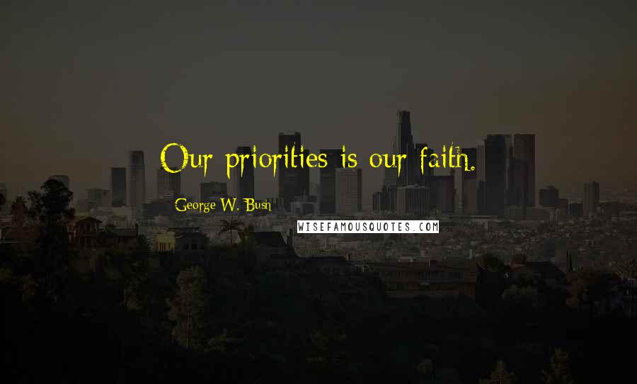 George W. Bush Quotes: Our priorities is our faith.