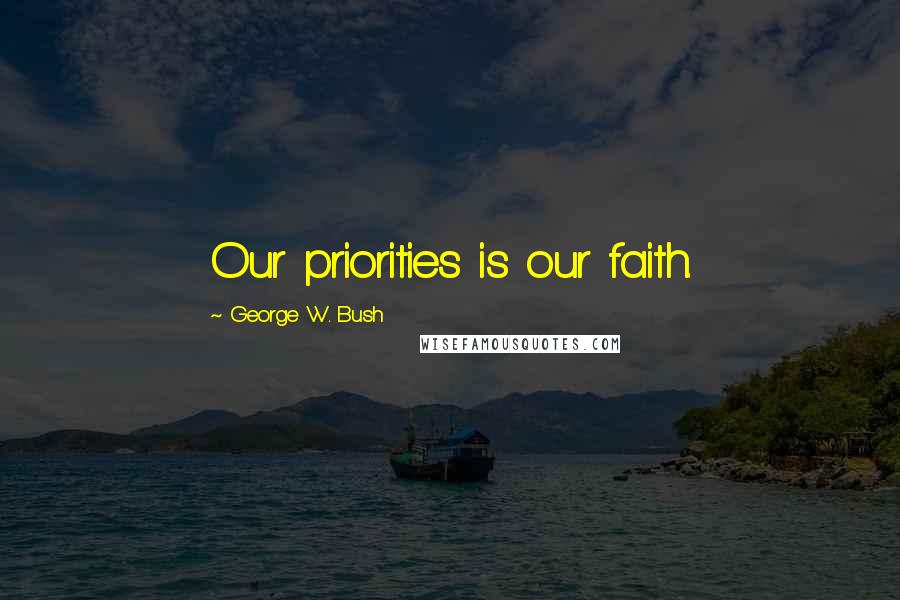 George W. Bush Quotes: Our priorities is our faith.