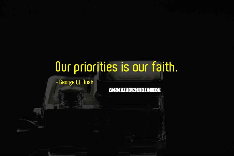 George W. Bush Quotes: Our priorities is our faith.