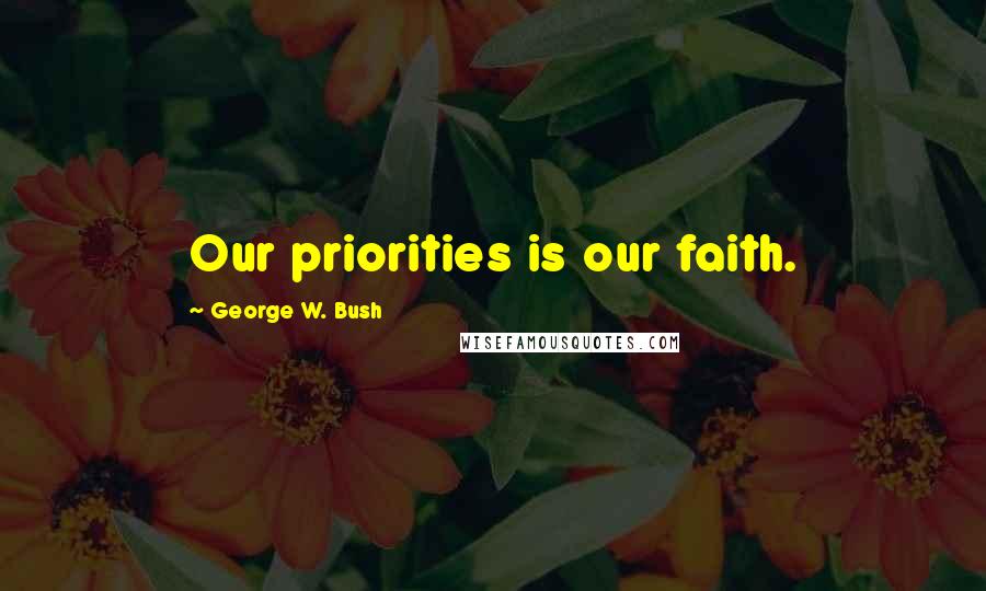 George W. Bush Quotes: Our priorities is our faith.