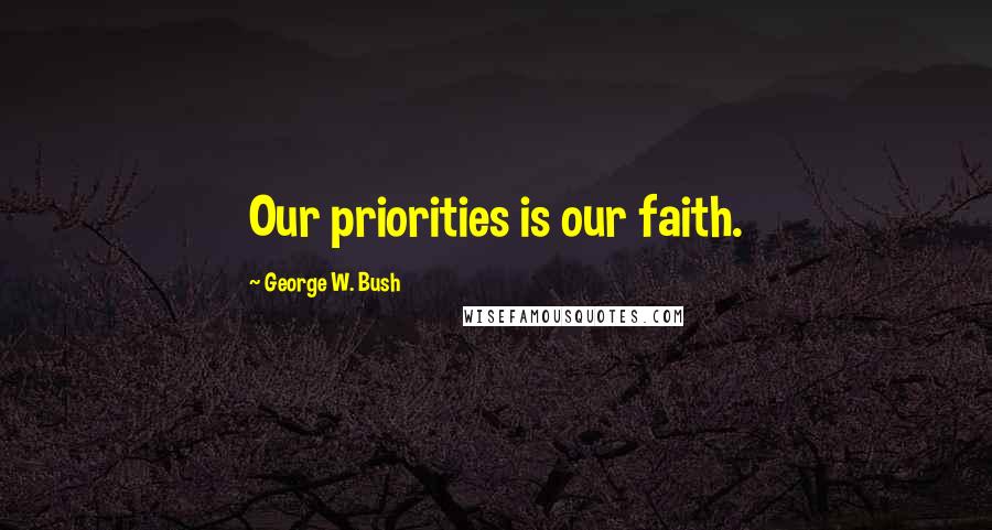 George W. Bush Quotes: Our priorities is our faith.