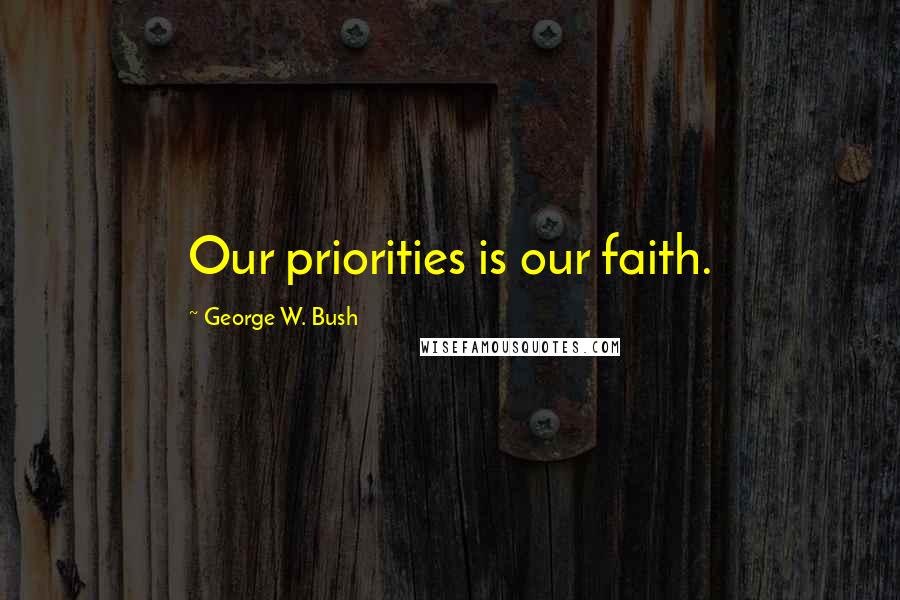 George W. Bush Quotes: Our priorities is our faith.