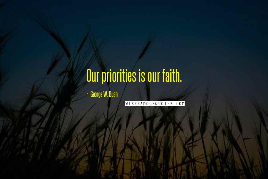 George W. Bush Quotes: Our priorities is our faith.