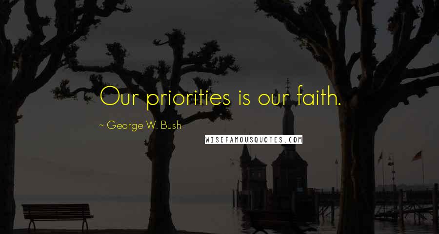 George W. Bush Quotes: Our priorities is our faith.