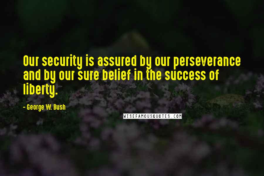 George W. Bush Quotes: Our security is assured by our perseverance and by our sure belief in the success of liberty.