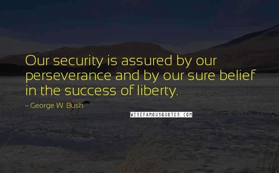 George W. Bush Quotes: Our security is assured by our perseverance and by our sure belief in the success of liberty.