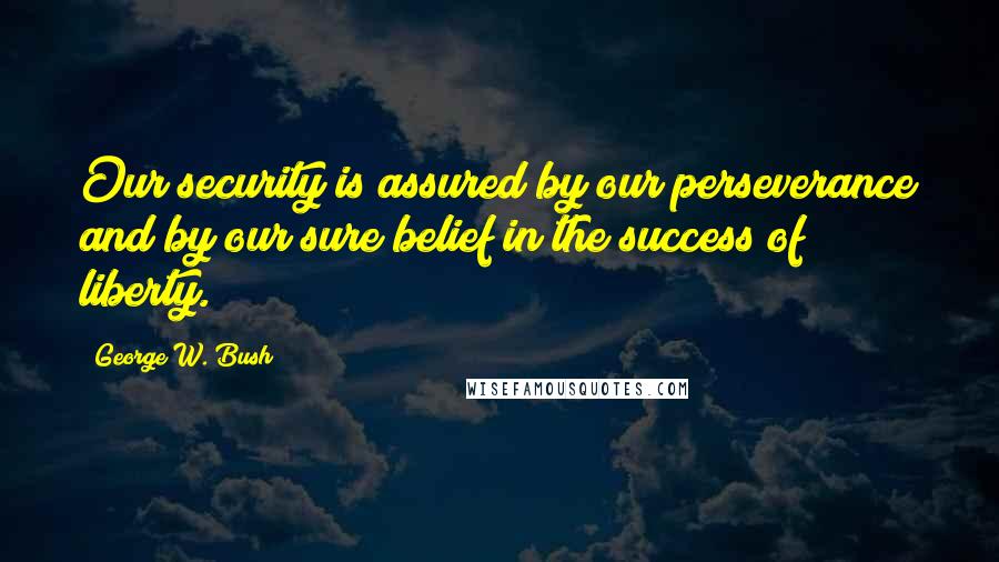 George W. Bush Quotes: Our security is assured by our perseverance and by our sure belief in the success of liberty.