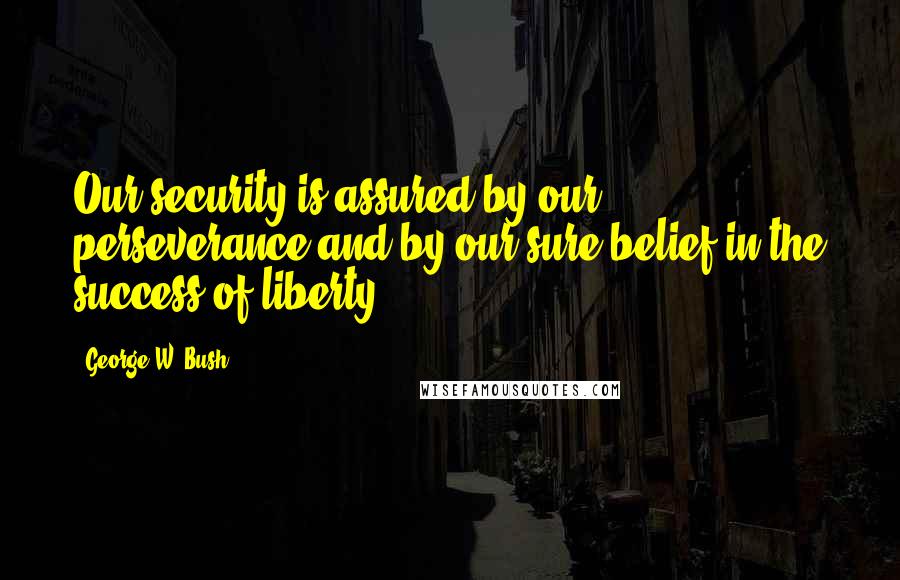 George W. Bush Quotes: Our security is assured by our perseverance and by our sure belief in the success of liberty.