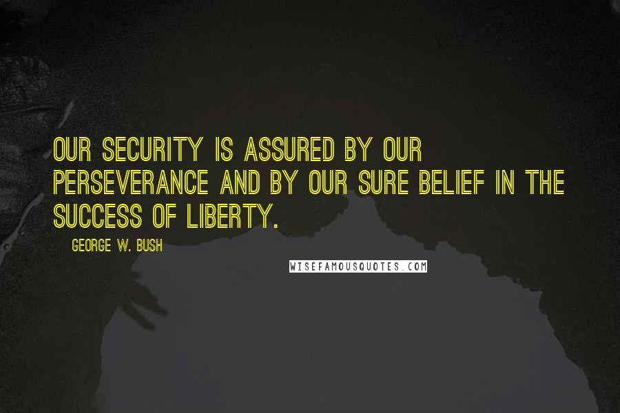 George W. Bush Quotes: Our security is assured by our perseverance and by our sure belief in the success of liberty.