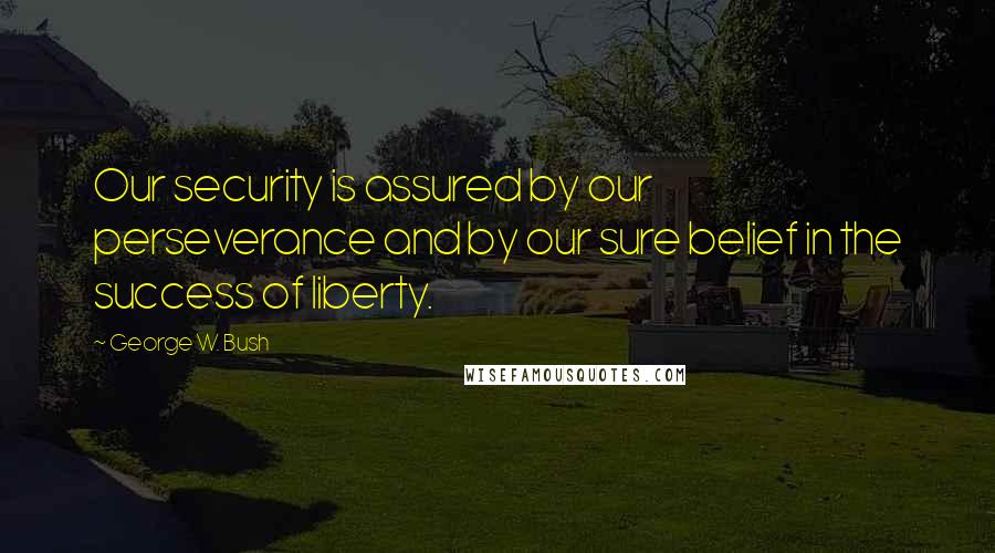 George W. Bush Quotes: Our security is assured by our perseverance and by our sure belief in the success of liberty.