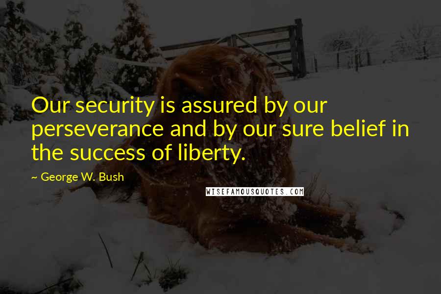 George W. Bush Quotes: Our security is assured by our perseverance and by our sure belief in the success of liberty.