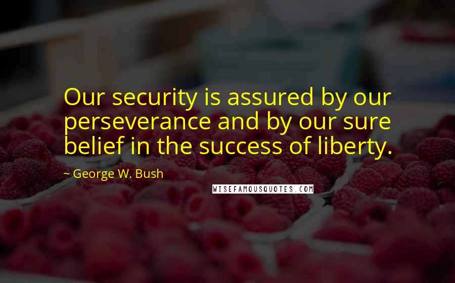 George W. Bush Quotes: Our security is assured by our perseverance and by our sure belief in the success of liberty.