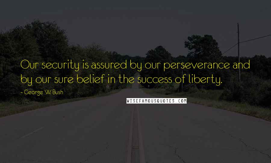 George W. Bush Quotes: Our security is assured by our perseverance and by our sure belief in the success of liberty.